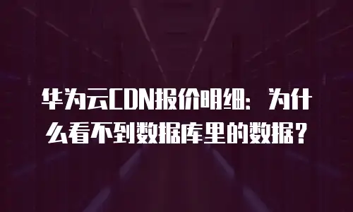 华为云CDN报价明细：为什么看不到数据库里的数据？