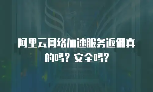 阿里云网络加速服务返佣真的吗？安全吗？