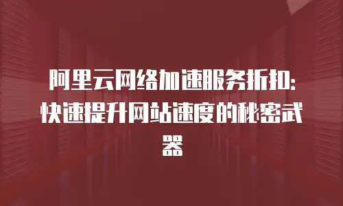 阿里云网络加速服务折扣：快速提升网站速度的秘密武器