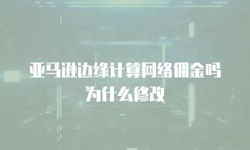 亚马逊边缘计算网络佣金吗为什么修改