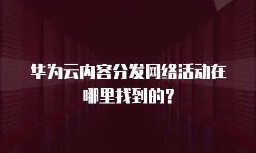 华为云内容分发网络活动在哪里找到的？
