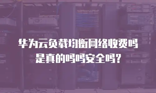 华为云负载均衡网络收费吗是真的吗吗安全吗？