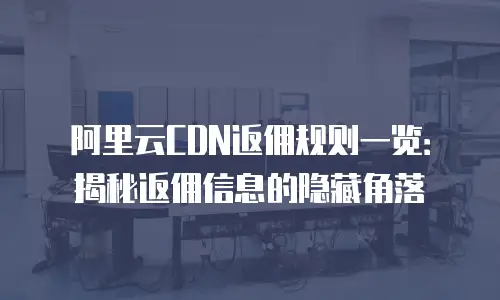 阿里云CDN返佣规则一览：揭秘返佣信息的隐藏角落