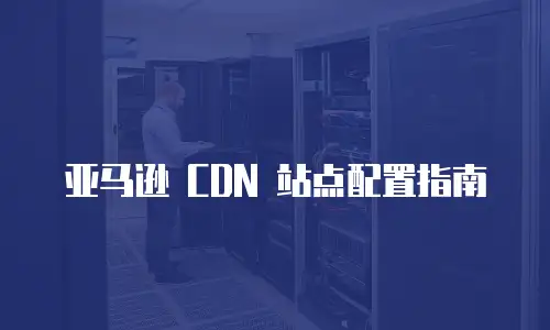亚马逊 CDN 站点配置指南