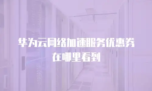华为云网络加速服务优惠券在哪里看到