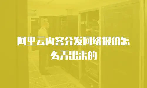阿里云内容分发网络报价怎么弄出来的