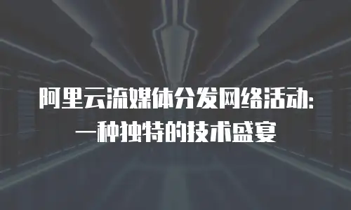 阿里云流媒体分发网络活动：一种独特的技术盛宴