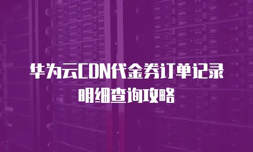 华为云CDN代金券订单记录明细查询攻略