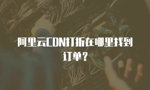 阿里云CDN打折在哪里找到订单？
