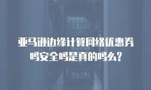 亚马逊边缘计算网络优惠券吗安全吗是真的吗么?