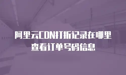 阿里云CDN打折记录在哪里查看订单号码信息