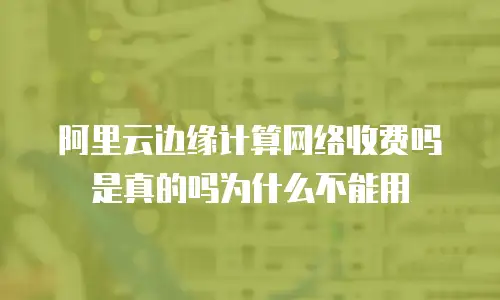 阿里云边缘计算网络收费吗是真的吗为什么不能用