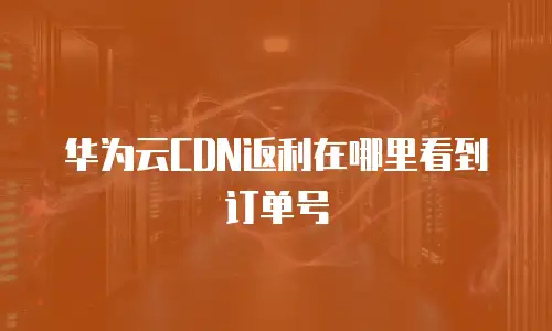 华为云CDN返利在哪里看到订单号