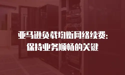 亚马逊负载均衡网络续费：保持业务顺畅的关键