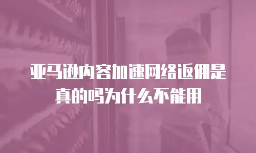 亚马逊内容加速网络返佣是真的吗为什么不能用