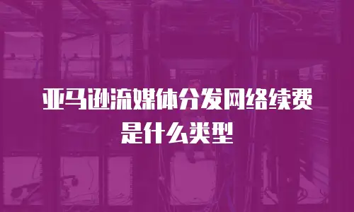 亚马逊流媒体分发网络续费是什么类型