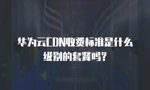 华为云CDN收费标准是什么级别的套餐吗？