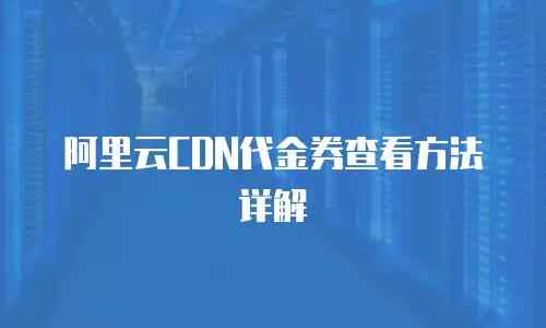 阿里云CDN代金券查看方法详解