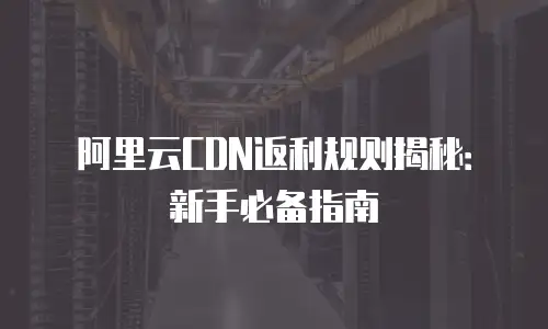 阿里云CDN返利规则揭秘：新手必备指南