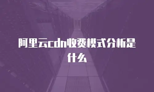 阿里云cdn收费模式分析是什么