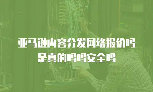 亚马逊内容分发网络报价吗是真的吗吗安全吗