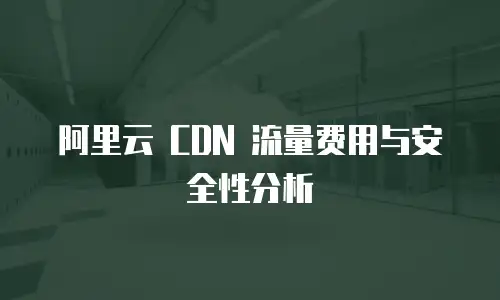 阿里云 CDN 流量费用与安全性分析