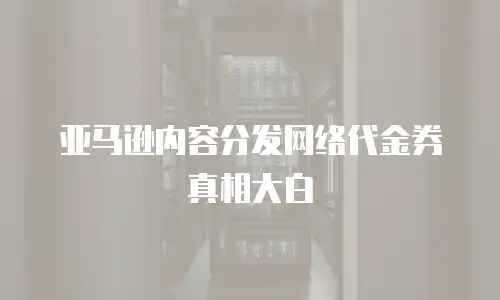 亚马逊内容分发网络代金券真相大白