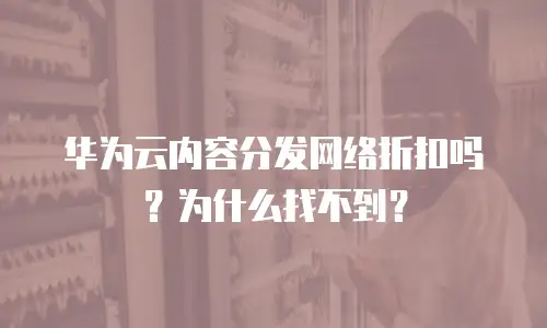 华为云内容分发网络折扣吗？为什么找不到？