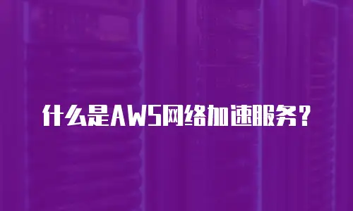 什么是AWS网络加速服务？