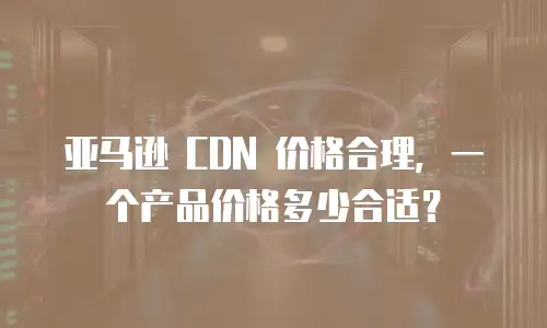 亚马逊 CDN 价格合理，一个产品价格多少合适？