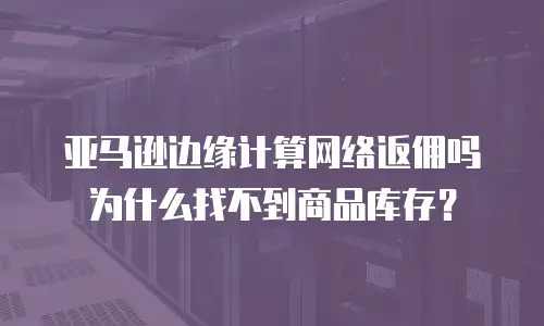 亚马逊边缘计算网络返佣吗为什么找不到商品库存？