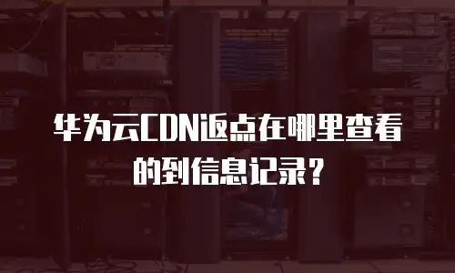 华为云CDN返点在哪里查看的到信息记录？