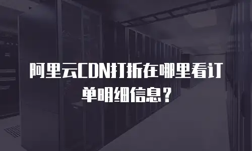 阿里云CDN打折在哪里看订单明细信息？