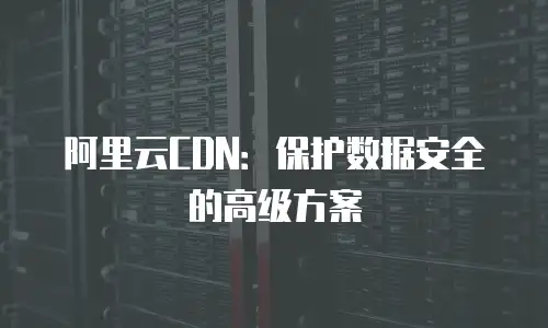 阿里云CDN：保护数据安全的高级方案