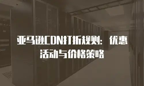 亚马逊CDN打折规则：优惠活动与价格策略