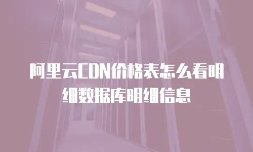 阿里云CDN价格表怎么看明细数据库明细信息