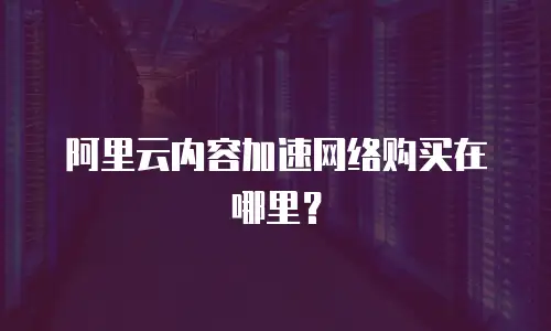 阿里云内容加速网络购买在哪里？