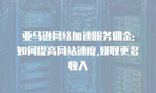 亚马逊网络加速服务佣金: 如何提高网站速度,赚取更多收入
