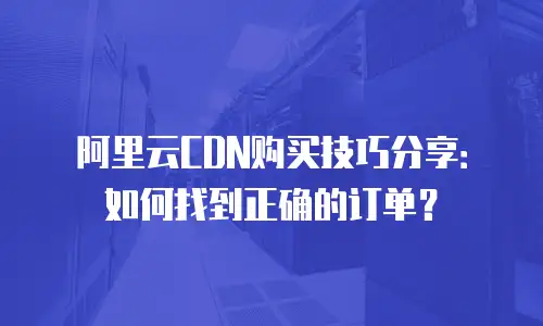 阿里云CDN购买技巧分享：如何找到正确的订单？