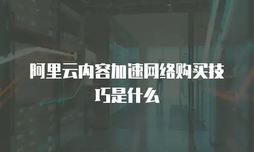 阿里云内容加速网络购买技巧是什么