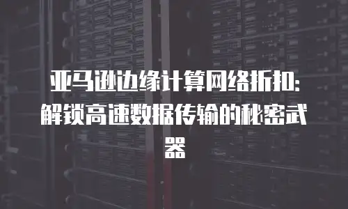亚马逊边缘计算网络折扣：解锁高速数据传输的秘密武器