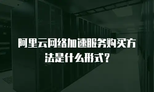 阿里云网络加速服务购买方法是什么形式？