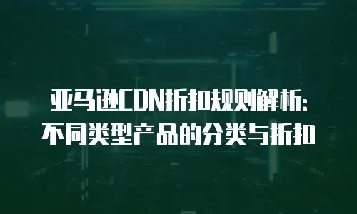 亚马逊CDN折扣规则解析：不同类型产品的分类与折扣