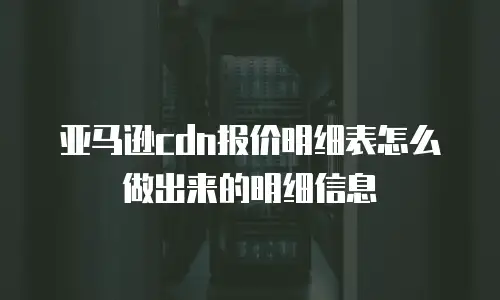 亚马逊cdn报价明细表怎么做出来的明细信息