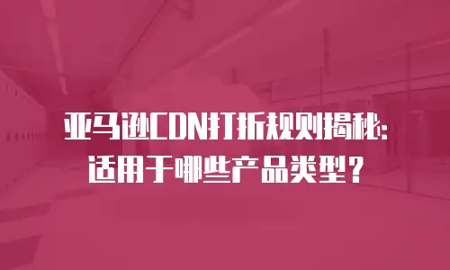 亚马逊CDN打折规则揭秘：适用于哪些产品类型？