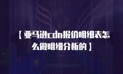 【亚马逊cdn报价明细表怎么做明细分析的】