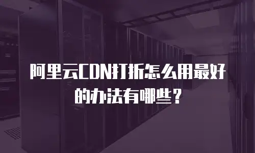 阿里云CDN打折怎么用最好的办法有哪些？