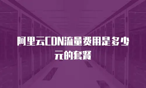 阿里云CDN流量费用是多少元的套餐
