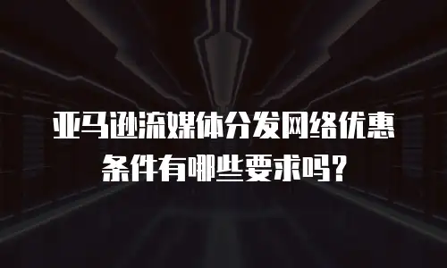 亚马逊流媒体分发网络优惠条件有哪些要求吗？