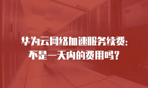 华为云网络加速服务续费：不是一天内的费用吗？